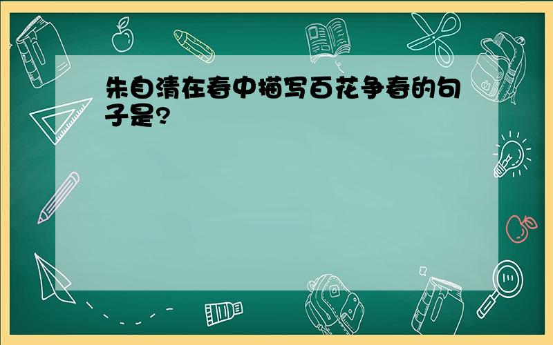 朱自清在春中描写百花争春的句子是?