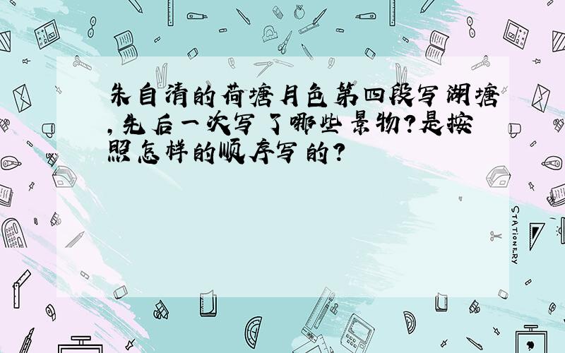 朱自清的荷塘月色第四段写湖塘,先后一次写了哪些景物?是按照怎样的顺序写的?