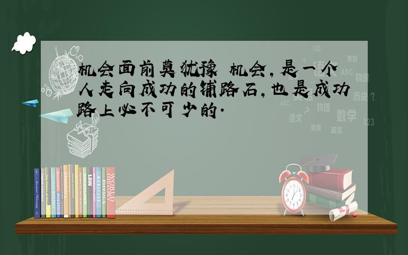 机会面前莫犹豫 机会,是一个人走向成功的铺路石,也是成功路上必不可少的.