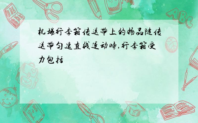 机场行李箱传送带上的物品随传送带匀速直线运动时,行李箱受力包括