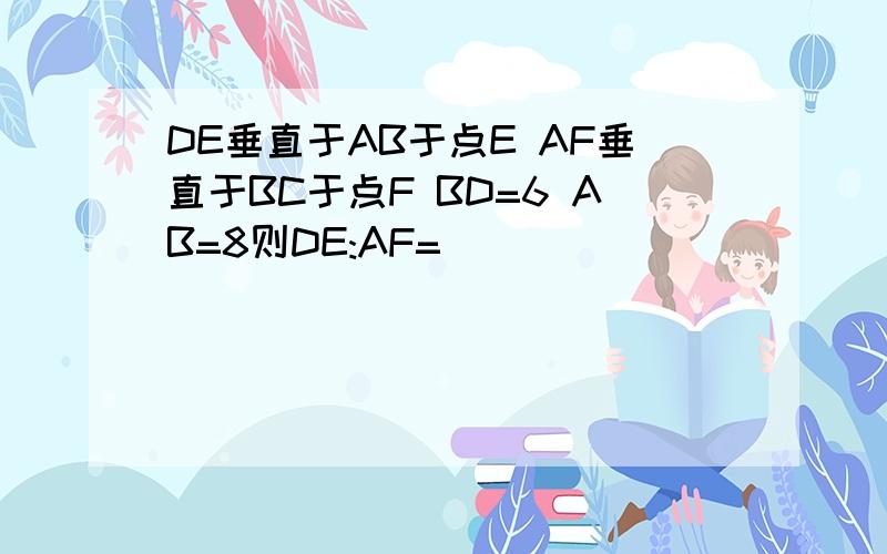 DE垂直于AB于点E AF垂直于BC于点F BD=6 AB=8则DE:AF=