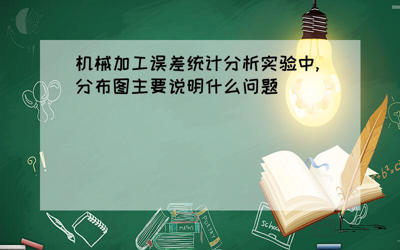 机械加工误差统计分析实验中,分布图主要说明什么问题