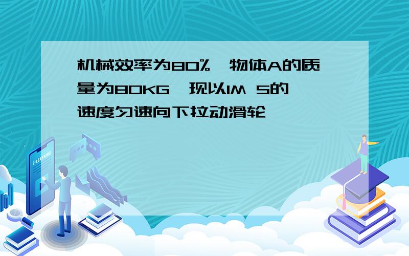 机械效率为80%,物体A的质量为80KG,现以1M S的速度匀速向下拉动滑轮