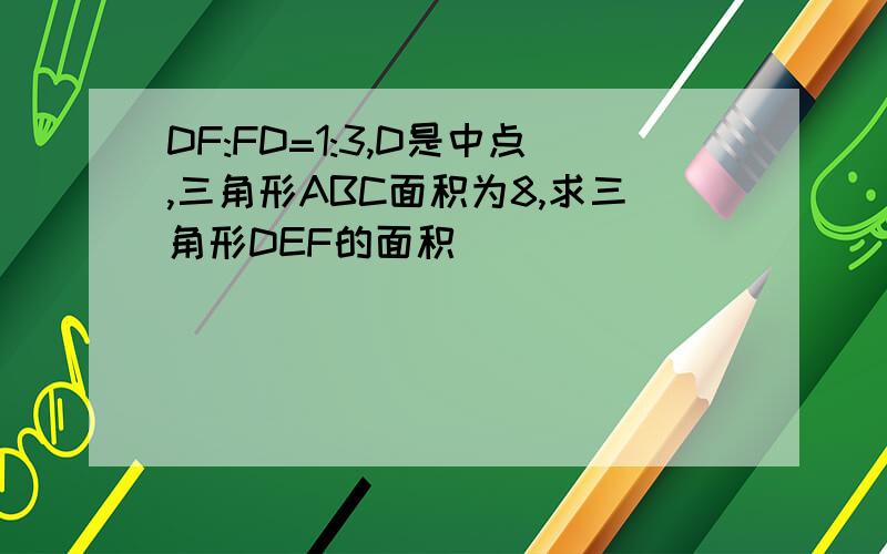 DF:FD=1:3,D是中点,三角形ABC面积为8,求三角形DEF的面积