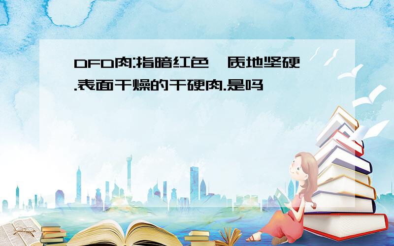 DFD肉:指暗红色,质地坚硬.表面干燥的干硬肉.是吗