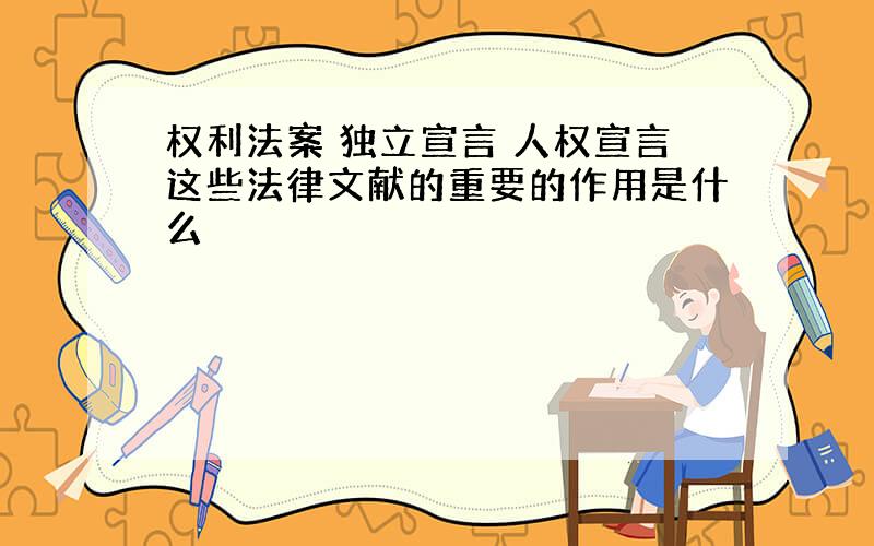 权利法案 独立宣言 人权宣言这些法律文献的重要的作用是什么