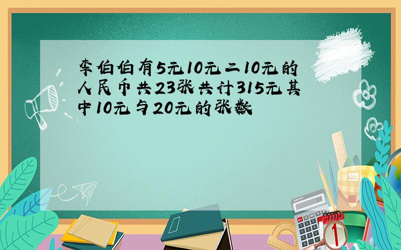 李伯伯有5元10元二10元的人民币共23张共计315元其中10元与20元的张数