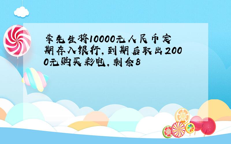 李先生将10000元人民币定期存入银行,到期后取出2000元购买彩电,剩余8