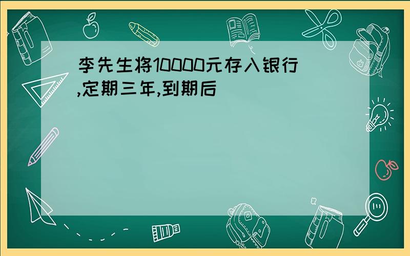 李先生将10000元存入银行,定期三年,到期后