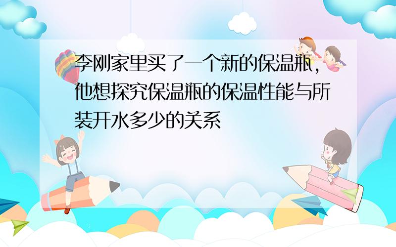 李刚家里买了一个新的保温瓶,他想探究保温瓶的保温性能与所装开水多少的关系