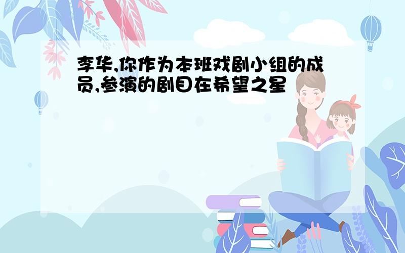 李华,你作为本班戏剧小组的成员,参演的剧目在希望之星