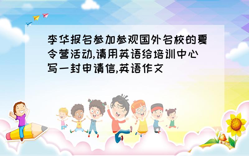 李华报名参加参观国外名校的夏令营活动,请用英语给培训中心写一封申请信,英语作文