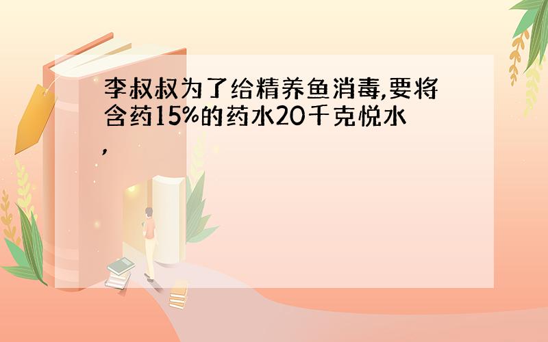 李叔叔为了给精养鱼消毒,要将含药15%的药水20千克悦水,