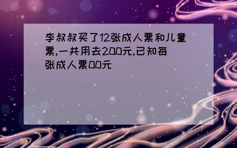 李叔叔买了12张成人票和儿童票,一共用去200元,已知每张成人票00元