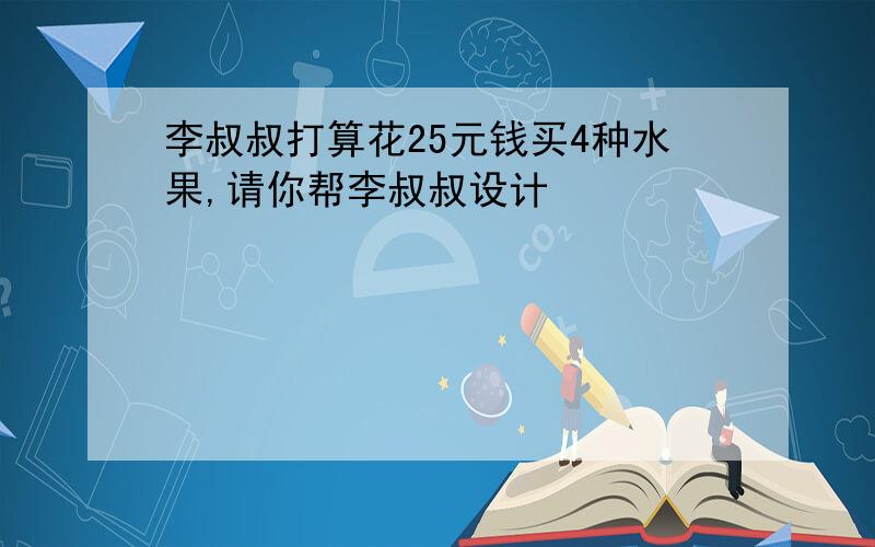 李叔叔打算花25元钱买4种水果,请你帮李叔叔设计