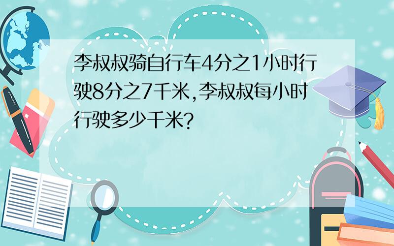 李叔叔骑自行车4分之1小时行驶8分之7千米,李叔叔每小时行驶多少千米?