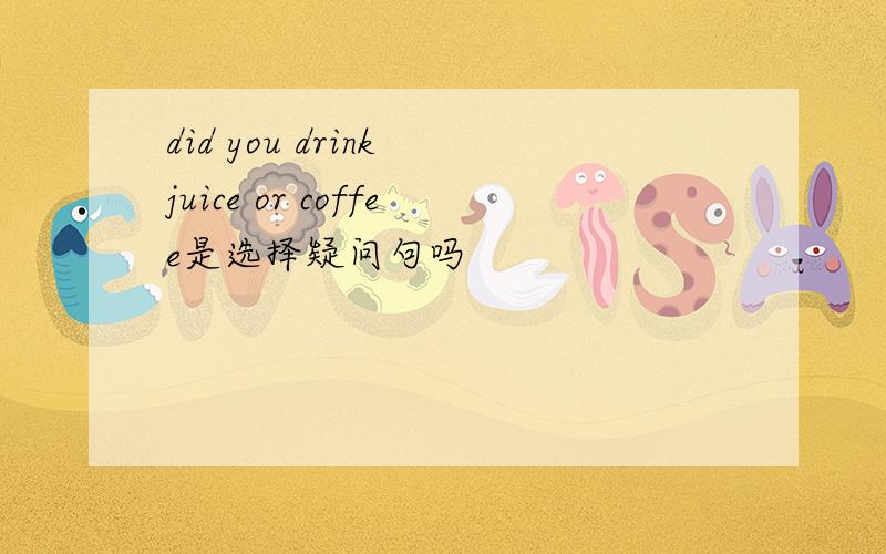 did you drink juice or coffee是选择疑问句吗