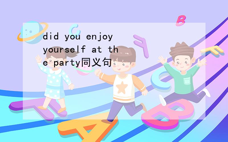 did you enjoy yourself at the party同义句