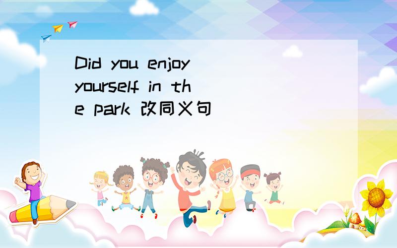 Did you enjoy yourself in the park 改同义句