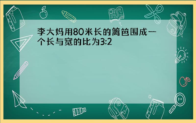 李大妈用80米长的篱笆围成一个长与宽的比为3:2