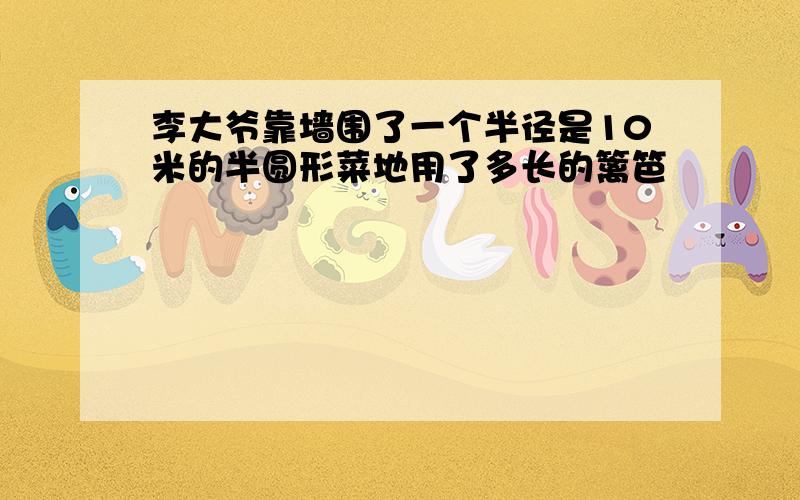 李大爷靠墙围了一个半径是10米的半圆形菜地用了多长的篱笆