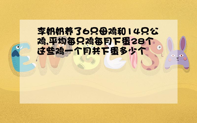 李奶奶养了6只母鸡和14只公鸡,平均每只鸡每月下蛋28个这些鸡一个月共下蛋多少个