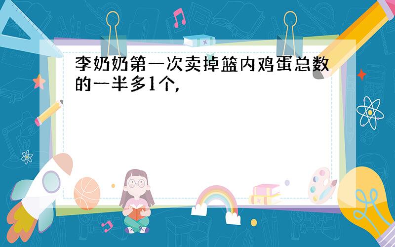 李奶奶第一次卖掉篮内鸡蛋总数的一半多1个,