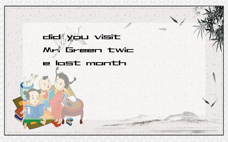 did you visit Mr. Green twice last month