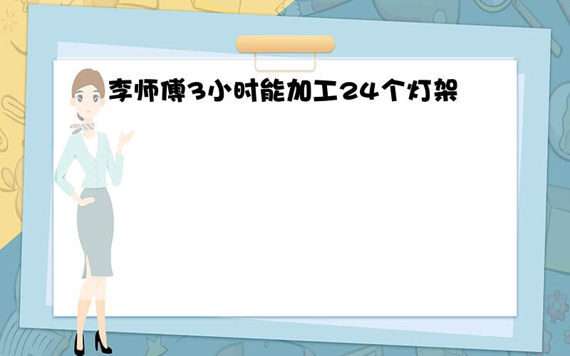 李师傅3小时能加工24个灯架