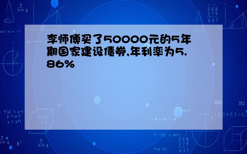 李师傅买了50000元的5年期国家建设债券,年利率为5.86%