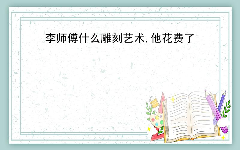 李师傅什么雕刻艺术,他花费了