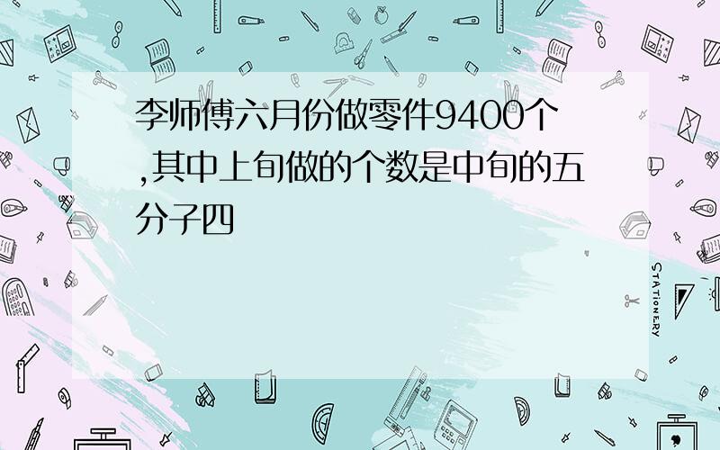 李师傅六月份做零件9400个,其中上旬做的个数是中旬的五分子四