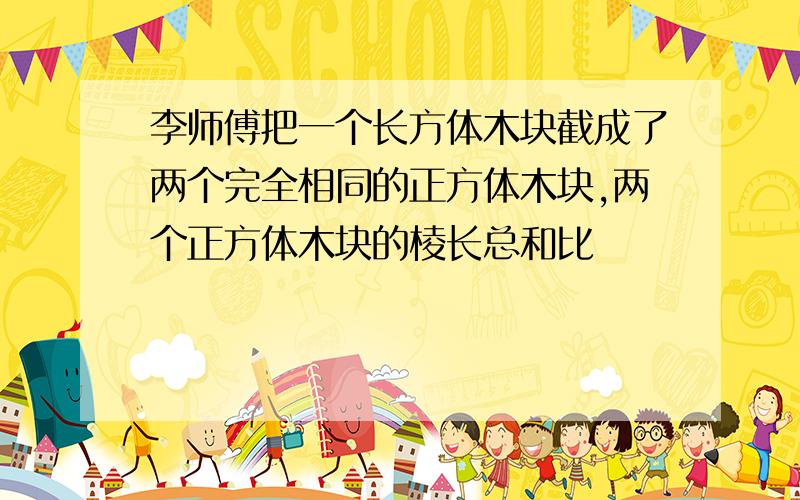 李师傅把一个长方体木块截成了两个完全相同的正方体木块,两个正方体木块的棱长总和比