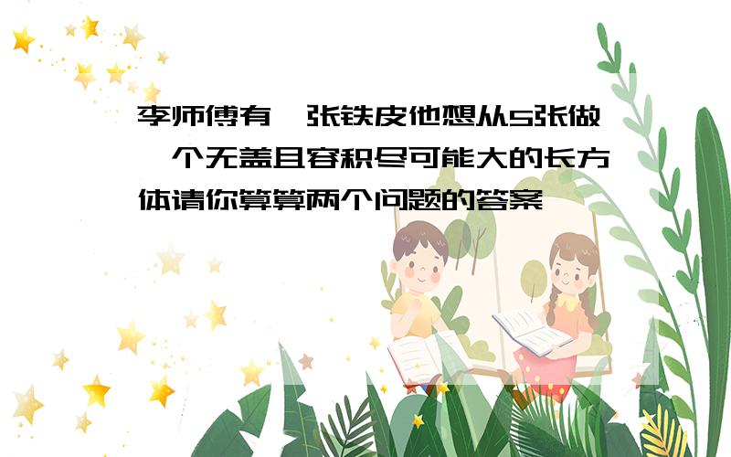 李师傅有一张铁皮他想从5张做一个无盖且容积尽可能大的长方体请你算算两个问题的答案