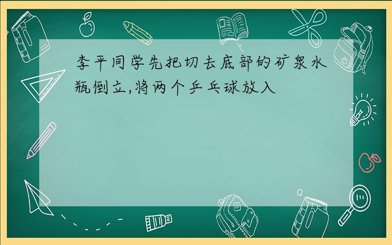 李平同学先把切去底部的矿泉水瓶倒立,将两个乒乓球放入