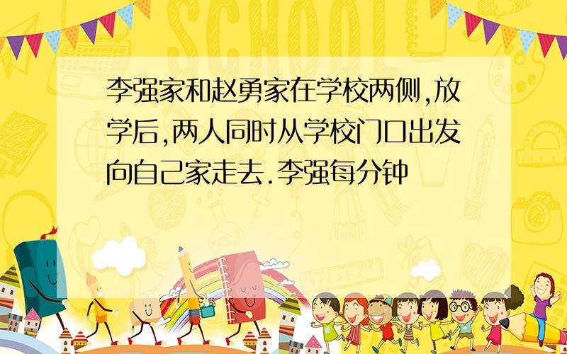 李强家和赵勇家在学校两侧,放学后,两人同时从学校门口出发向自己家走去.李强每分钟