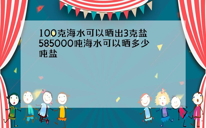 100克海水可以晒出3克盐 585000吨海水可以晒多少吨盐