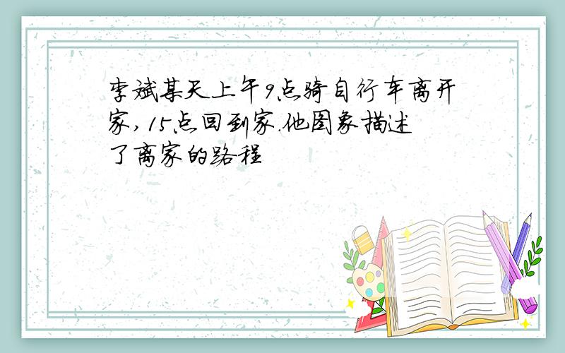 李斌某天上午9点骑自行车离开家,15点回到家.他图象描述了离家的路程