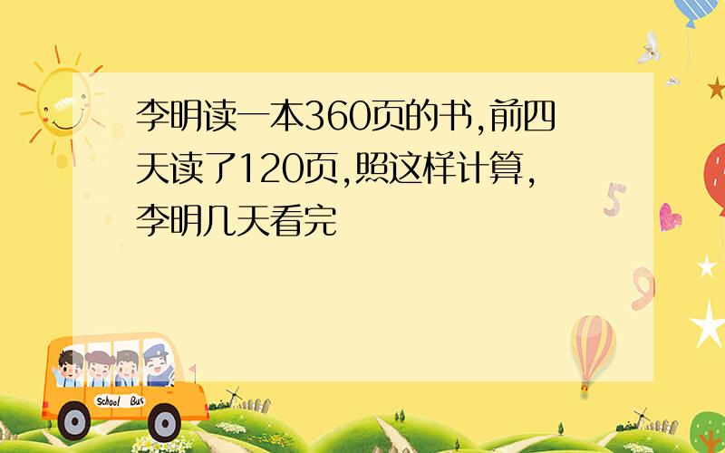 李明读一本360页的书,前四天读了120页,照这样计算,李明几天看完