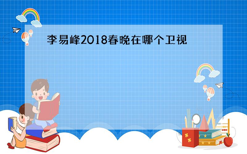 李易峰2018春晚在哪个卫视