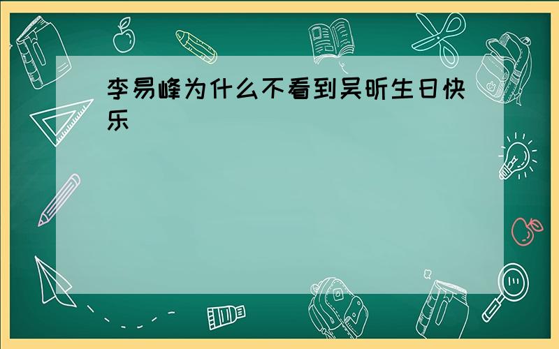 李易峰为什么不看到吴昕生日快乐