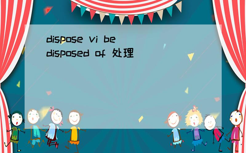 dispose vi be disposed of 处理