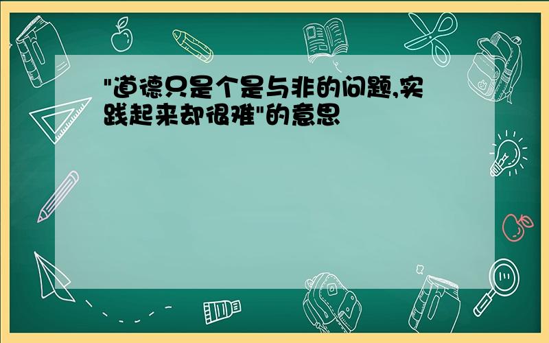 "道德只是个是与非的问题,实践起来却很难"的意思