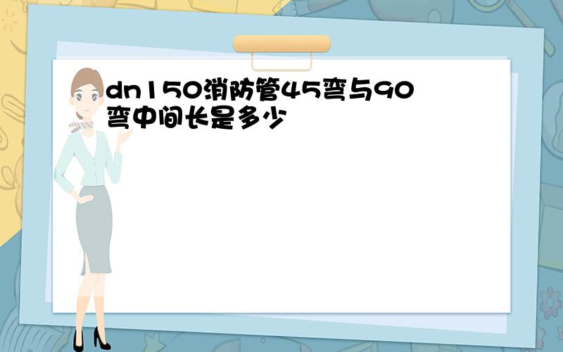 dn150消防管45弯与90弯中间长是多少