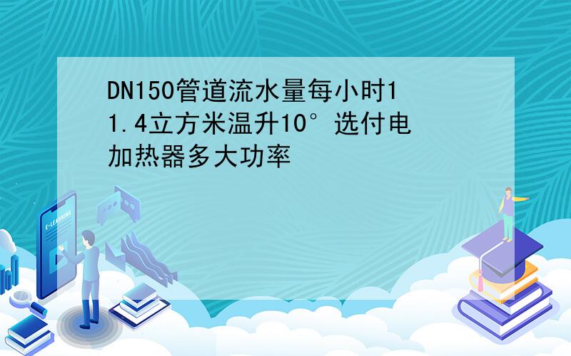 DN150管道流水量每小时11.4立方米温升10°选付电加热器多大功率