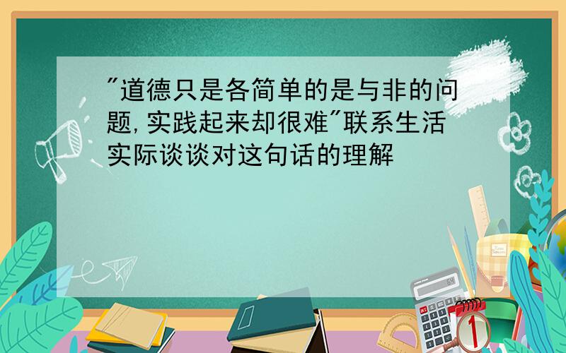 "道德只是各简单的是与非的问题,实践起来却很难"联系生活实际谈谈对这句话的理解