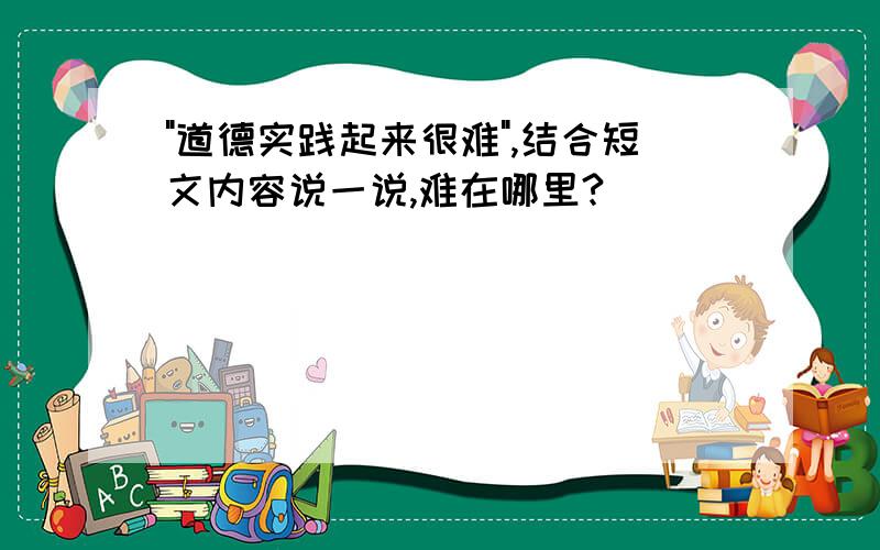 "道德实践起来很难",结合短文内容说一说,难在哪里?