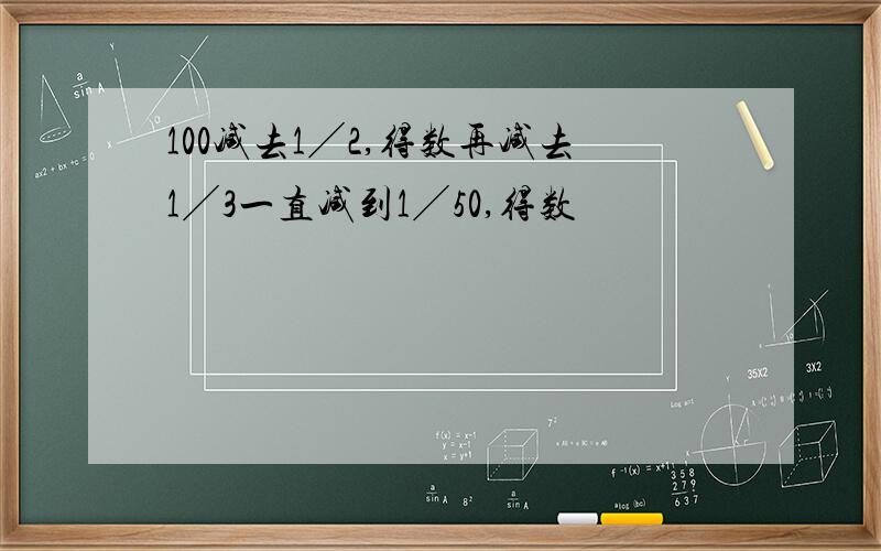 100减去1╱2,得数再减去1╱3一直减到1╱50,得数