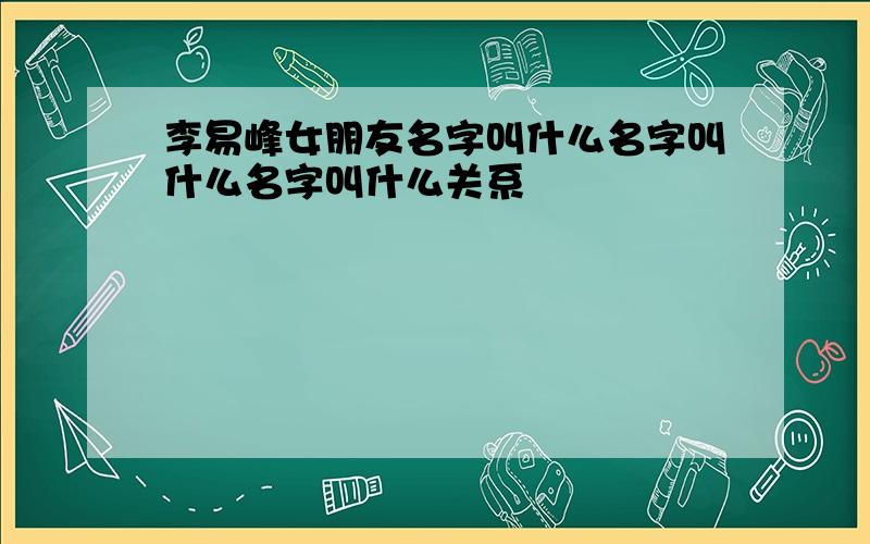 李易峰女朋友名字叫什么名字叫什么名字叫什么关系