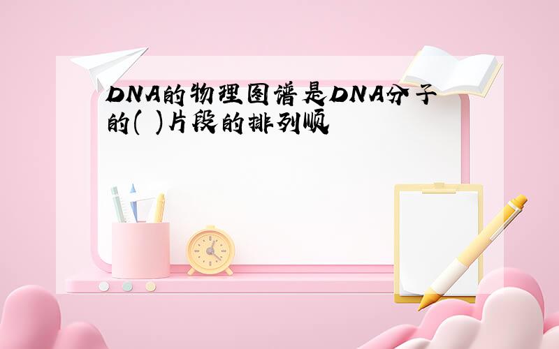 DNA的物理图谱是DNA分子的( )片段的排列顺